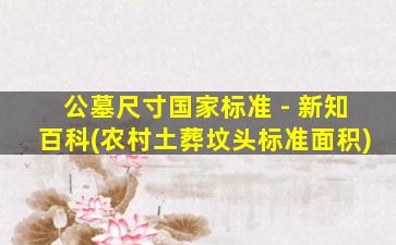 公墓尺寸国家标准 - 新知百科(农村土葬坟头标准面积)